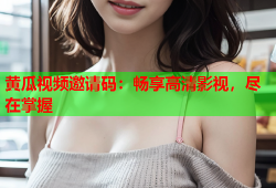 黄瓜视频邀请码：畅享高清影视，尽在掌握