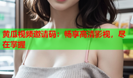 黄瓜视频邀请码：畅享高清影视，尽在掌握
