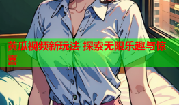黄瓜视频新玩法 探索无限乐趣与惊喜