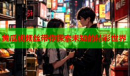 黄瓜视频丝带你探索未知的精彩世界