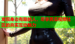 发现身边有趣的人，尽享黄瓜视频社区的真实互动魅力