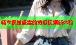 畅享视觉盛宴的黄瓜视频新体验