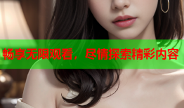 畅享无限观看，尽情探索精彩内容