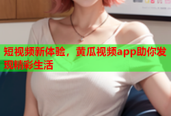 短视频新体验，黄瓜视频app助你发现精彩生活