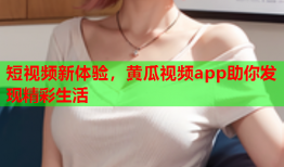 短视频新体验，黄瓜视频app助你发现精彩生活