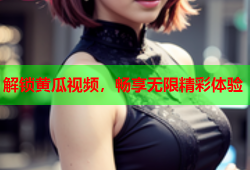 解锁黄瓜视频，畅享无限精彩体验