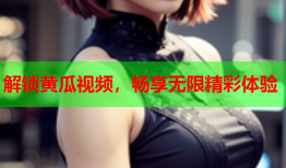 解锁黄瓜视频，畅享无限精彩体验
