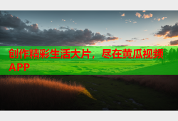 创作精彩生活大片，尽在黄瓜视频APP