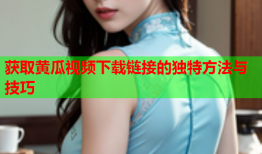 获取黄瓜视频下载链接的独特方法与技巧