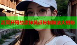 清爽开胃的凉拌黄瓜秘制做法大揭秘