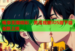 畅享无限精彩，黄瓜视频iOS版下载全新上线