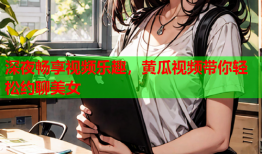 深夜畅享视频乐趣，黄瓜视频带你轻松约聊美女