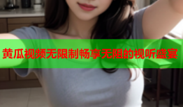 黄瓜视频无限制畅享无阻的视听盛宴