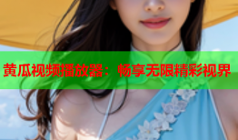 黄瓜视频播放器：畅享无限精彩视界