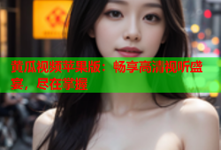 黄瓜视频苹果版：畅享高清视听盛宴，尽在掌握