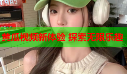 黄瓜视频新体验 探索无限乐趣