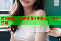 黄瓜视频：随时随地畅享多元短视频乐趣