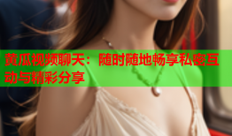 黄瓜视频聊天：随时随地畅享私密互动与精彩分享