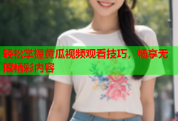 轻松掌握黄瓜视频观看技巧，畅享无限精彩内容