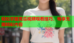 轻松掌握黄瓜视频观看技巧，畅享无限精彩内容