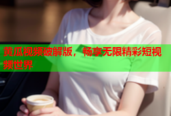 黄瓜视频破解版，畅享无限精彩短视频世界
