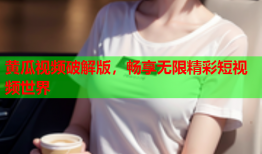 黄瓜视频破解版，畅享无限精彩短视频世界