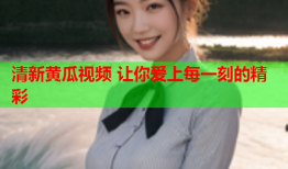清新黄瓜视频 让你爱上每一刻的精彩