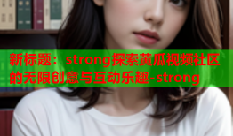新标题：strong探索黄瓜视频社区的无限创意与互动乐趣-strong