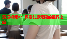 黄瓜视频a：探索创意无限的视界之旅
