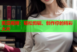 黄瓜视频：轻松剪辑，创作你的精彩大片