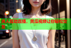 真人互动直播，黄瓜视频让你轻松交友