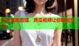真人互动直播，黄瓜视频让你轻松交友
