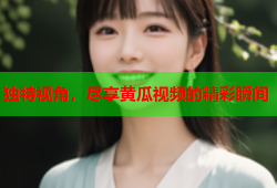 独特视角，尽享黄瓜视频的精彩瞬间