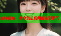 独特视角，尽享黄瓜视频的精彩瞬间