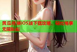 黄瓜视频iOS版下载攻略，轻松畅享无限精彩