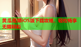 黄瓜视频iOS版下载攻略，轻松畅享无限精彩