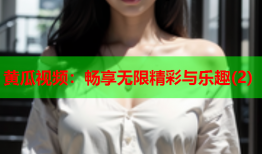 黄瓜视频：畅享无限精彩与乐趣(2)
