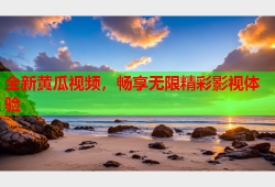 全新黄瓜视频，畅享无限精彩影视体验