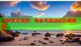 全新黄瓜视频，畅享无限精彩影视体验