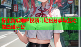 探索黄瓜啪啪视频：轻松分享与互动的最佳平台