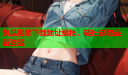 黄瓜视频下载地址揭秘，轻松获取最新资源