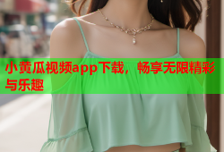 小黄瓜视频app下载，畅享无限精彩与乐趣