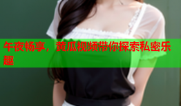 午夜畅享，黄瓜视频带你探索私密乐趣