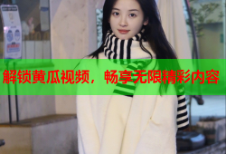 解锁黄瓜视频，畅享无限精彩内容