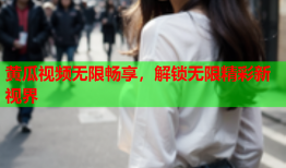 黄瓜视频无限畅享，解锁无限精彩新视界