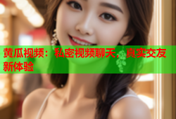 黄瓜视频：私密视频聊天，真实交友新体验