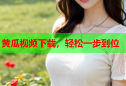黄瓜视频下载，轻松一步到位