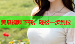 黄瓜视频下载，轻松一步到位