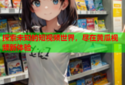 探索未知的短视频世界，尽在黄瓜视频新体验