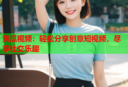 黄瓜视频：轻松分享创意短视频，尽享社交乐趣